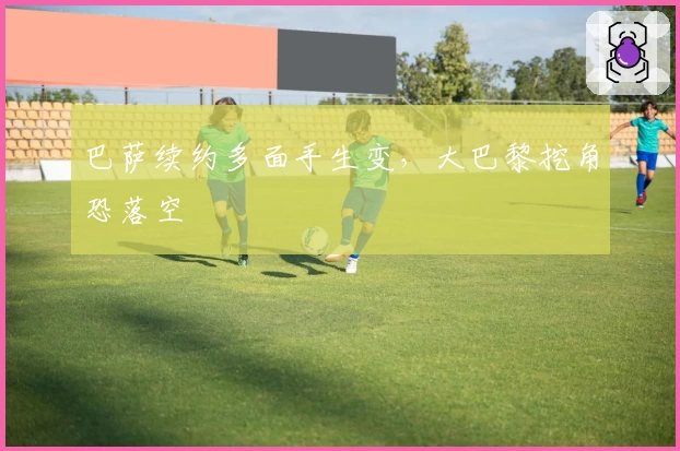 巴萨续约多面手生变，大巴黎挖角恐落空