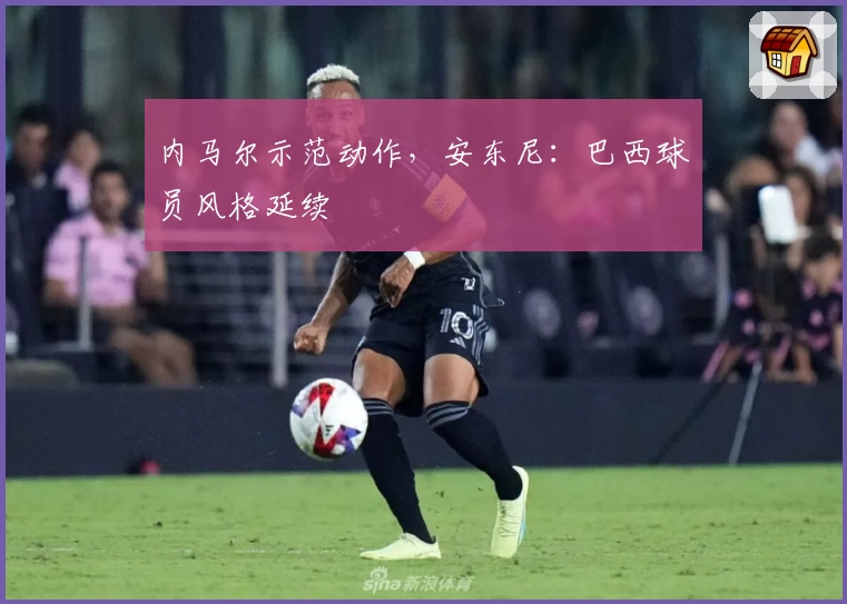 内马尔示范动作,安东尼:巴西球员风格延续