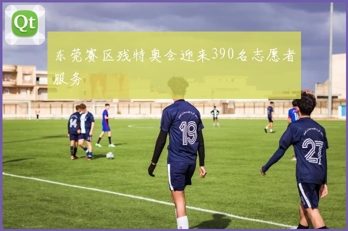 东莞赛区残特奥会迎来390名志愿者服务