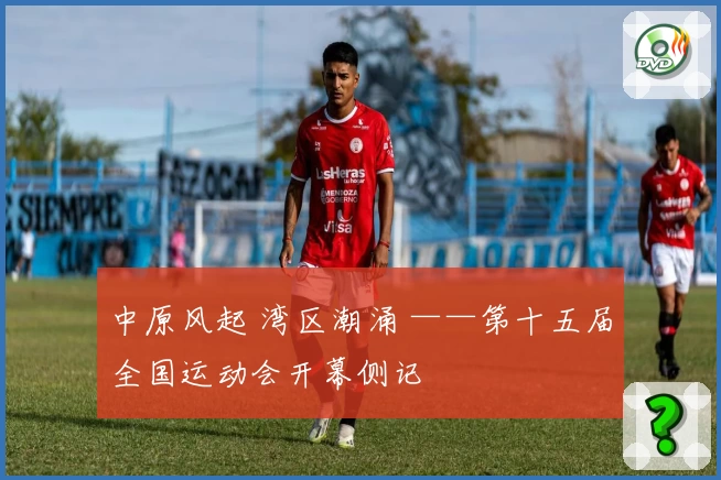 中原风起 湾区潮涌 ——第十五届全国运动会开幕侧记