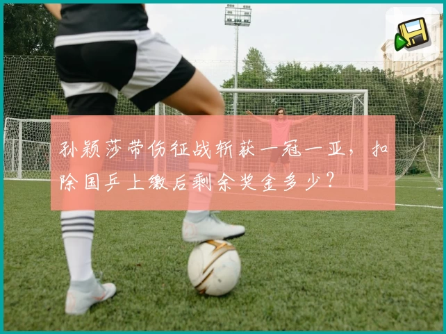 孙颖莎带伤征战斩获一冠一亚，扣除国乒上缴后剩余奖金多少？