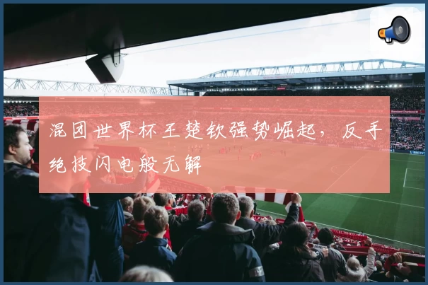 混团世界杯王楚钦强势崛起，反手绝技闪电般无解