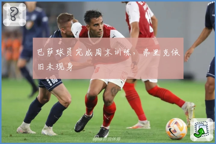 巴萨球员完成周末训练，弗里克依旧未现身