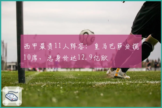 西甲最贵11人阵容：皇马巴萨分揽10席，总身价达12.9亿欧