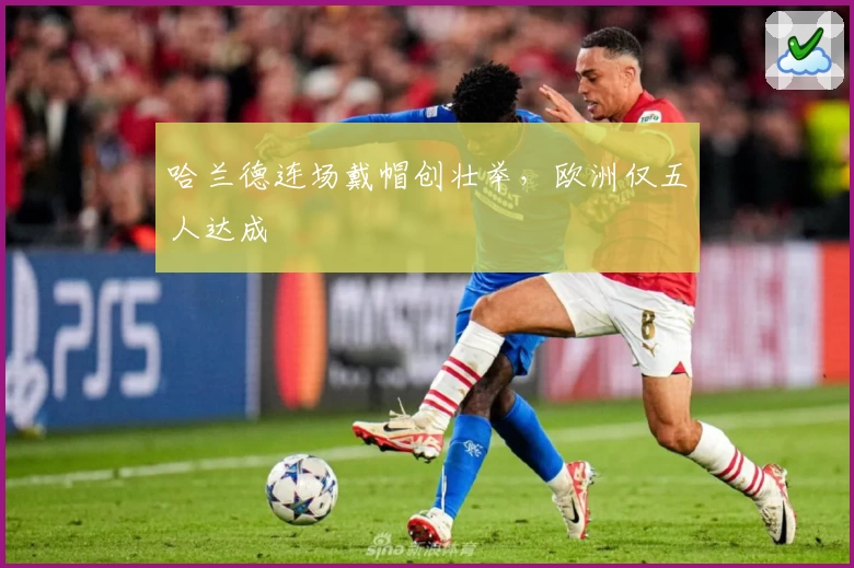 哈兰德连场戴帽创壮举，欧洲仅五人达成