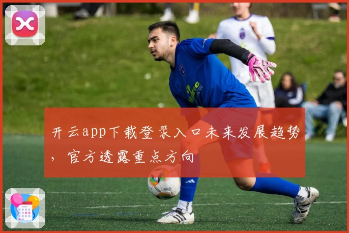 开云app下载登录入口未来发展趋势，官方透露重点方向