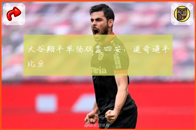 大谷翔平单场双轰四安，道奇逼平比分