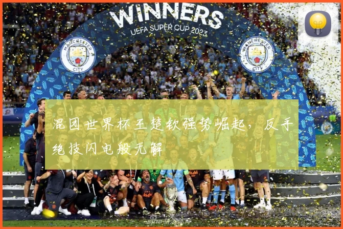 混团世界杯王楚钦强势崛起，反手绝技闪电般无解