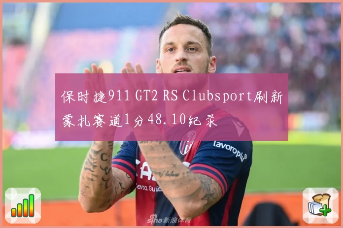 保时捷911 GT2 RS Clubsport刷新蒙扎赛道1分48.10纪录