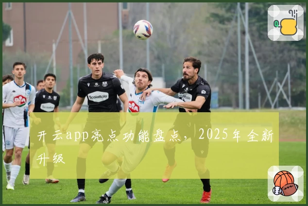 开云app亮点功能盘点,2025年全新升级