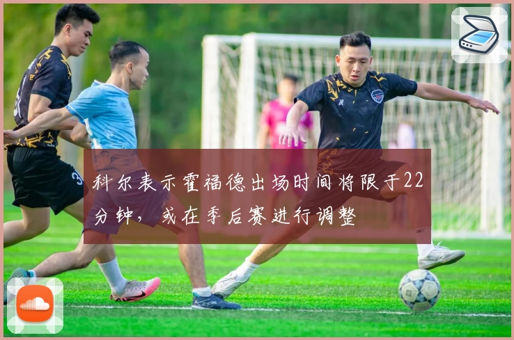 科尔表示霍福德出场时间将限于22分钟，或在季后赛进行调整