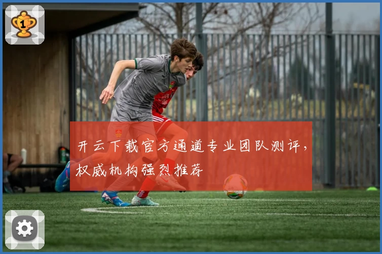 开云下载官方通道专业团队测评，权威机构强烈推荐