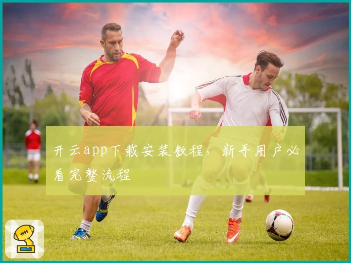 开云app下载安装教程，新手用户必看完整流程