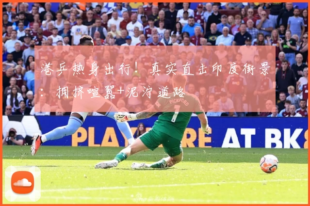 港乒热身出行！真实直击印度街景：拥挤喧嚣+泥泞道路