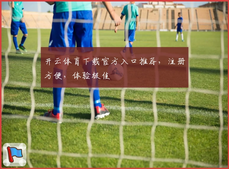 开云体育下载官方入口推荐，注册方便，体验极佳