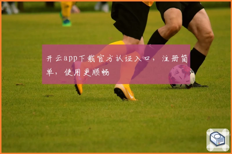 开云app下载官方认证入口，注册简单，使用更顺畅
