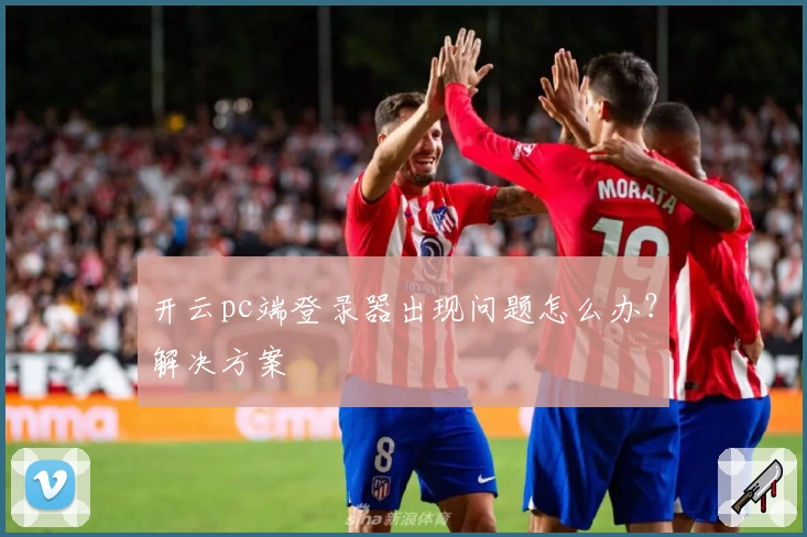 开云pc端登录器出现问题怎么办？解决方案