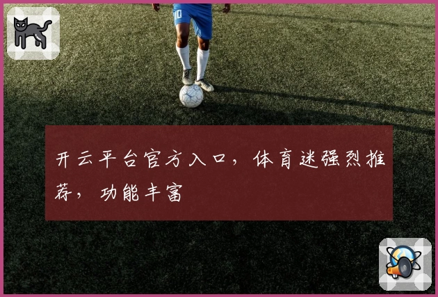 开云平台官方入口，体育迷强烈推荐，功能丰富