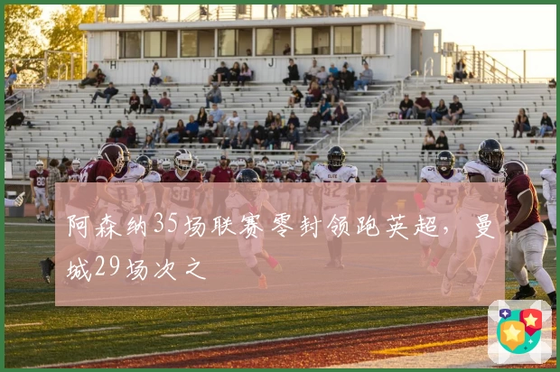 阿森纳35场联赛零封领跑英超，曼城29场次之