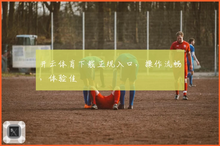 开云体育下载正规入口，操作流畅，体验佳