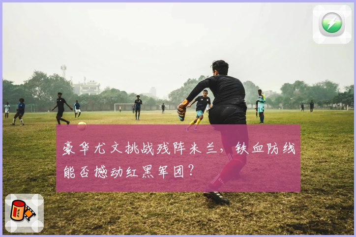 豪华尤文挑战残阵米兰，铁血防线能否撼动红黑军团？
