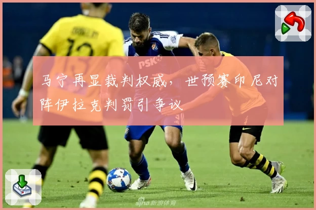 马宁再显裁判权威，世预赛印尼对阵伊拉克判罚引争议