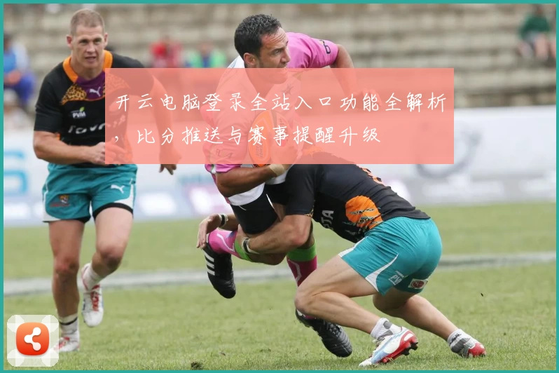 开云电脑登录全站入口功能全解析，比分推送与赛事提醒升级