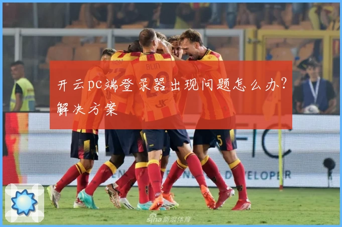 开云pc端登录器出现问题怎么办？解决方案