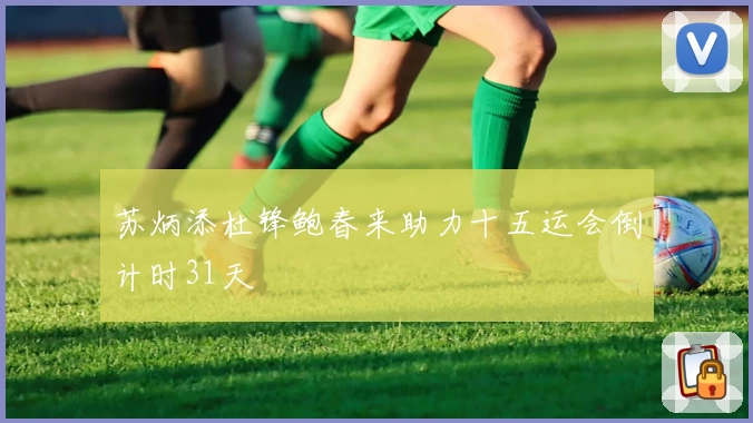 苏炳添杜锋鲍春来助力十五运会倒计时31天