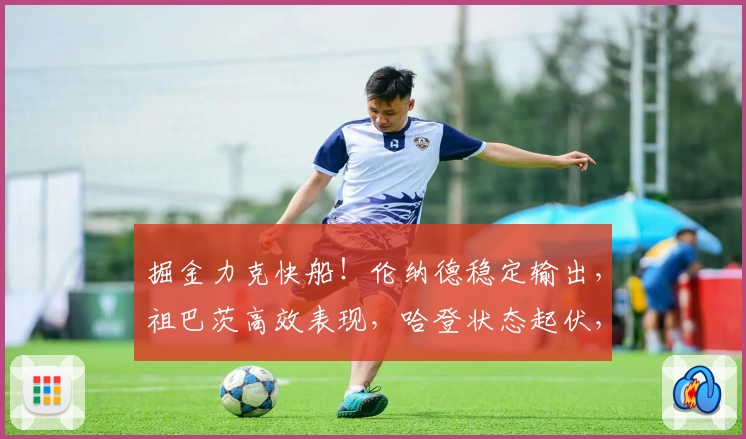 掘金力克快船！伦纳德稳定输出，祖巴茨高效表现，哈登状态起伏，角色球员亮眼